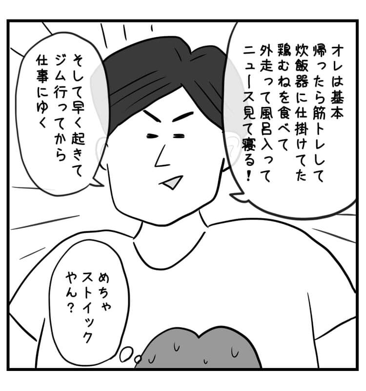 俺は基本帰ったら筋トレして炊飯器にしかけてた鶏むねを食べて外走ってニュース見て寝る!という彼