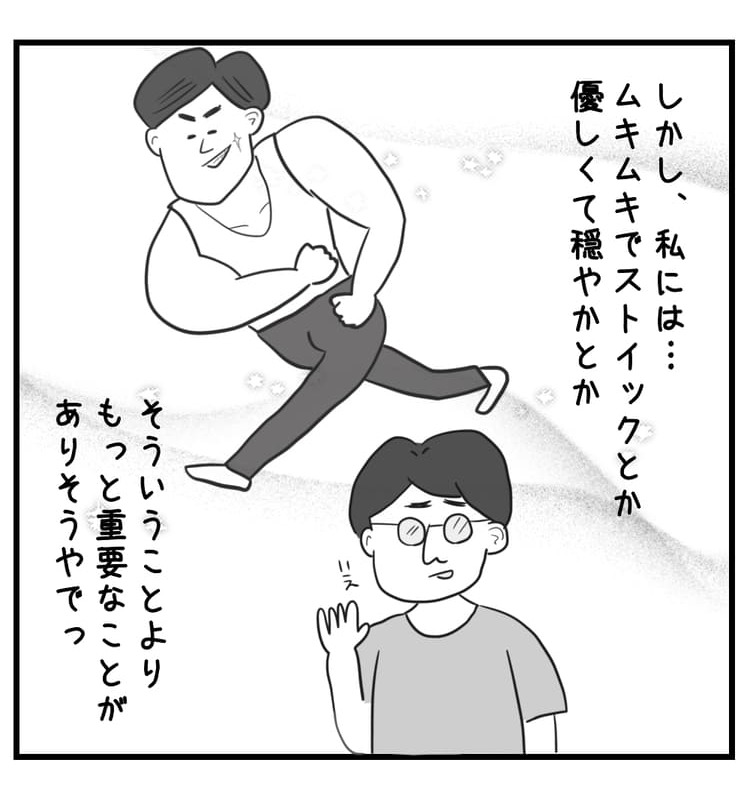 しかし私には、ムキムキでストイックとか優しくて穏やかとかそういうことよりもっと重要なことがありそうやでと思う